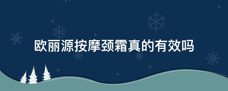 欧丽源按摩颈霜真的有效吗（欧丽源按摩颈霜真的有效吗知乎）