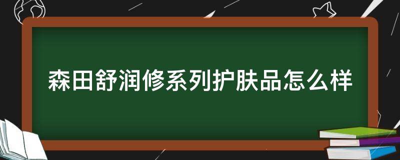 森田舒润修系列护肤品怎么样（森田舒润修护精华液怎么样）