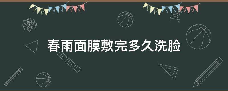 春雨面膜敷完多久洗脸（春雨面膜敷完多久洗脸比较好）