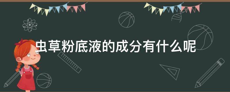 虫草粉底液的成分有什么呢 虫草粉底液的成分有什么呢图片