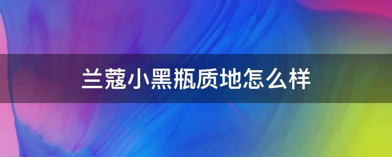 兰蔻小黑瓶质地怎么样（兰蔻小黑瓶质地怎么样好用吗）