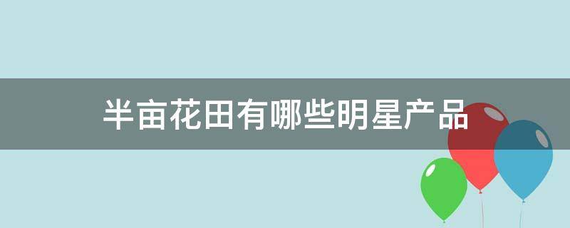 半亩花田有哪些明星产品（半亩花田有哪些明星产品卖）