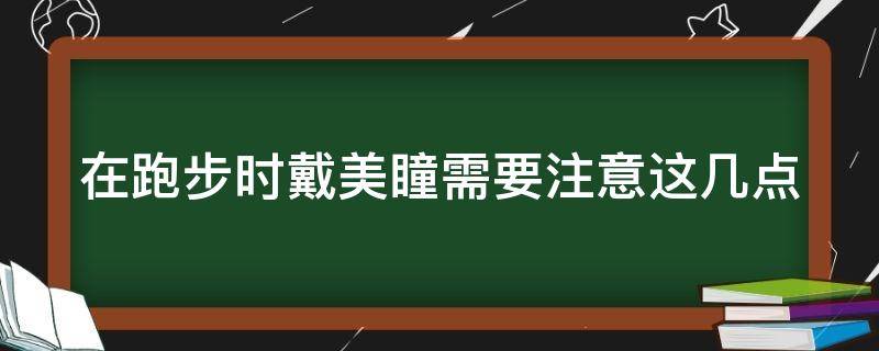 在跑步时戴美瞳需要注意这几点（跑步可以戴美瞳隐形眼镜吗）