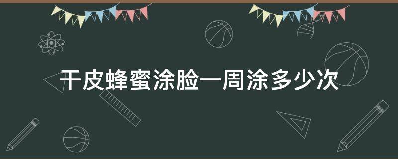 干皮蜂蜜涂脸一周涂多少次（干性皮肤用蜂蜜做面膜一星期做几次）