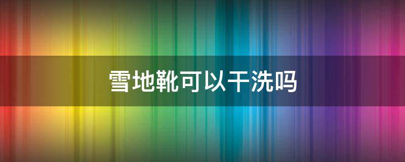 雪地靴可以干洗吗 雪地靴可以干洗吗