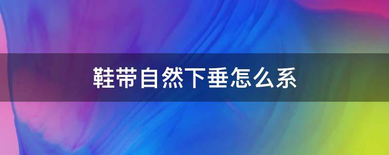 鞋带自然下垂怎么系（整个鞋带掉下来该怎么绑上去）