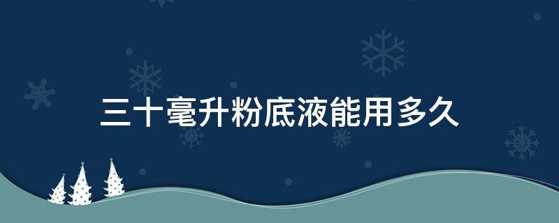 三十毫升粉底液能用多久（一瓶30毫升的粉底液可以用多少次）