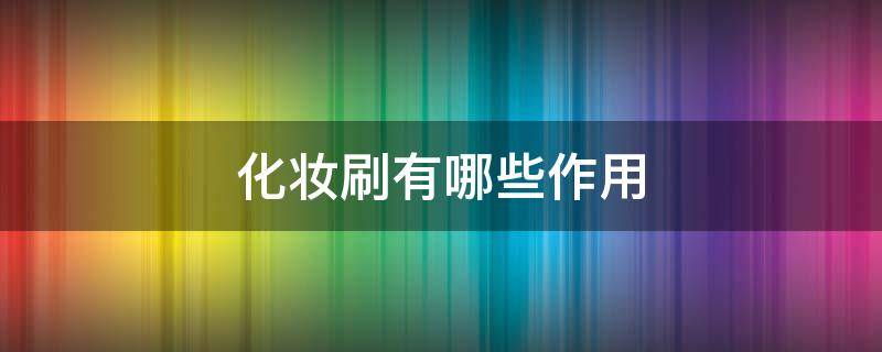 化妆刷有哪些作用 化妆刷有哪些作用和功能