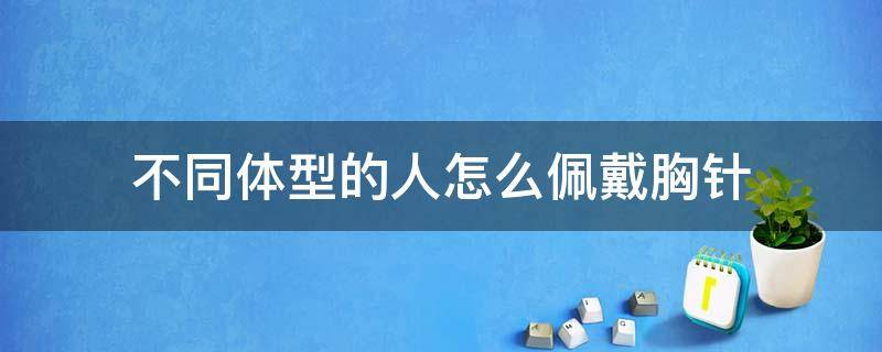 不同体型的人怎么佩戴胸针 不同体型的人怎么佩戴胸针呢