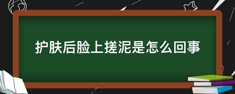 护肤后脸上搓泥是怎么回事（脸上搓泥是不是护肤品用多了）