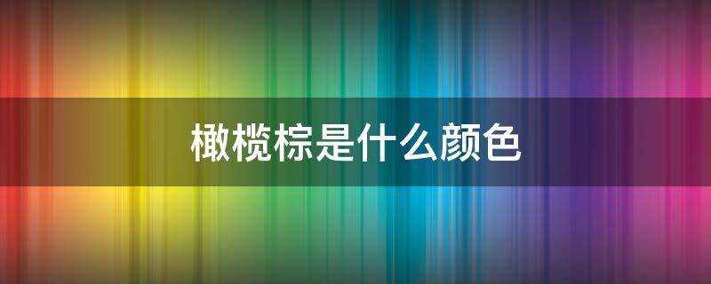 橄榄棕是什么颜色 橄榄棕是什么颜色的图片