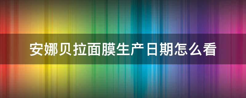 安娜贝拉面膜生产日期怎么看（安娜贝拉面膜怎么查真伪）