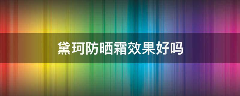 黛珂防晒霜效果好吗（黛珂防晒霜效果好吗知乎）