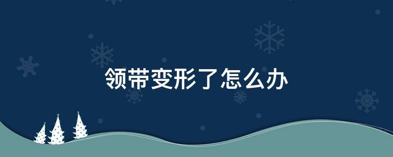 领带变形了怎么办（领带变形了怎么还原）