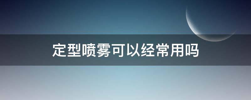 定型喷雾可以经常用吗（定型喷雾可以经常用吗女生）