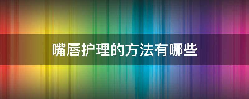 嘴唇护理的方法有哪些 嘴唇日常护理