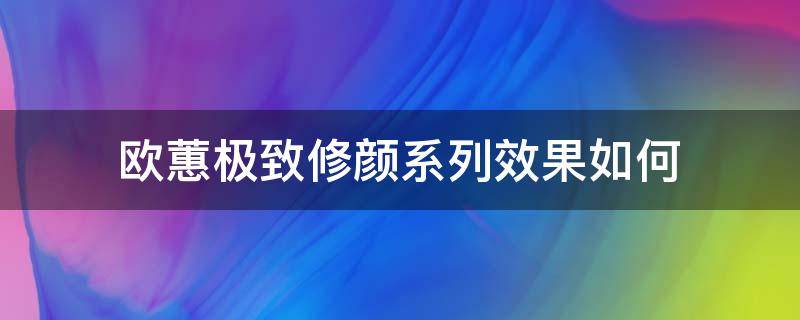 欧蕙极致修颜系列效果如何（欧蕙的极致套盒效果怎么样）