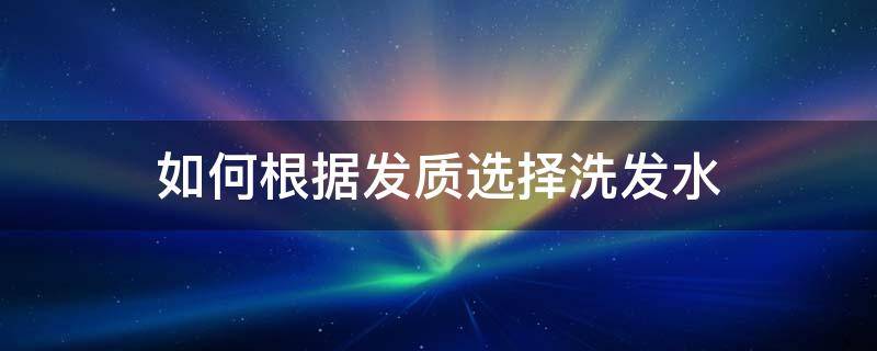 如何根据发质选择洗发水（怎样根据头发选择洗发水）