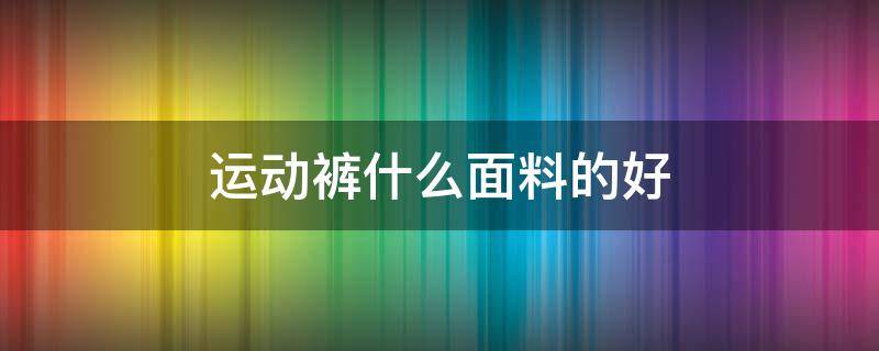 运动裤什么面料的好 运动裤什么面料的好