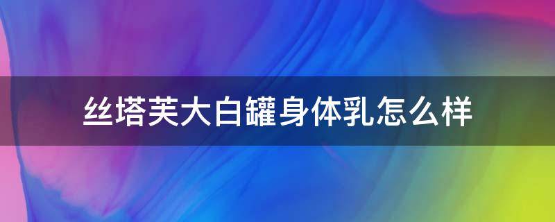 丝塔芙大白罐身体乳怎么样 丝塔芙大白罐保湿效果怎么样