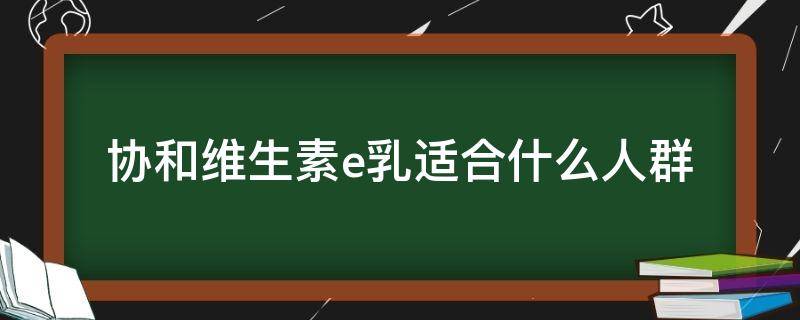 协和维生素e乳适合什么人群 协和维生素e乳成分安全吗