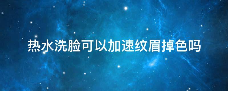 热水洗脸可以加速纹眉掉色吗 热水洗脸可以加速纹眉掉色吗