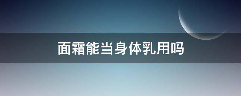 面霜能当身体乳用吗（面霜可以当身体乳一样抹身体吗）