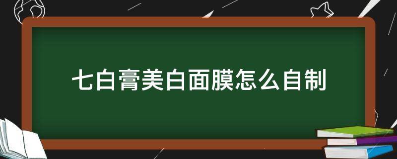 七白膏美白面膜怎么自制 七白膏面膜配方