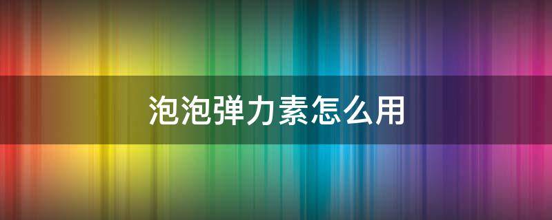 泡泡弹力素怎么用 泡泡弹力素什么牌子好