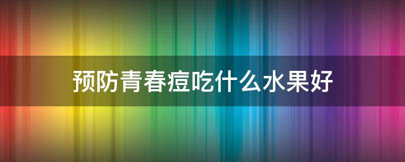 预防青春痘吃什么水果好 预防青春痘吃什么水果好呢