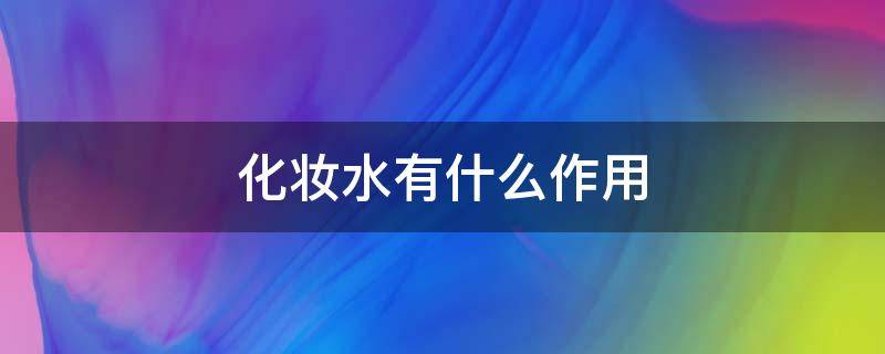 化妆水有什么作用 化妆水有什么作用和用途