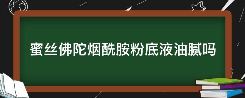 蜜丝佛陀烟酰胺粉底液油腻吗（蜜丝佛陀烟酰胺粉底液油腻吗能用吗）