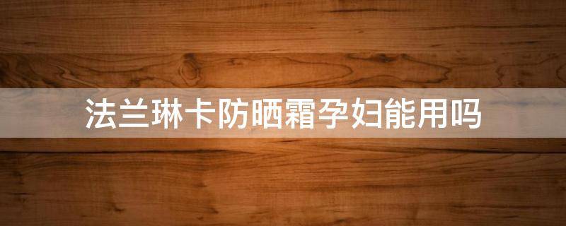 法兰琳卡防晒霜孕妇能用吗（法兰琳卡防晒霜孕妇可以用吗）