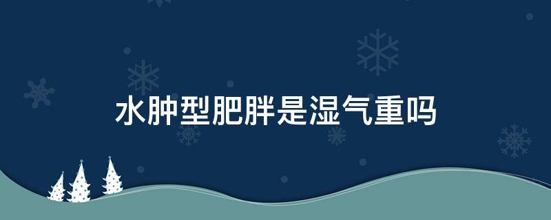 水肿型肥胖是湿气重吗 水肿型肥胖体重会重吗