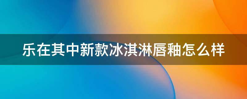 乐在其中新款冰淇淋唇釉怎么样 乐在其中冰雾哑光唇釉