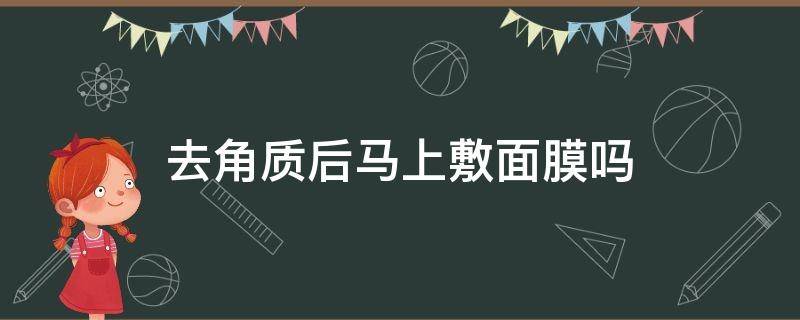 去角质后马上敷面膜吗 去角质后马上敷面膜吗好吗