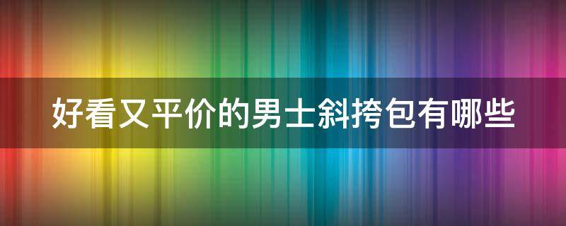 好看又平价的男士斜挎包有哪些 好看又平价的男士斜挎包有哪些品牌