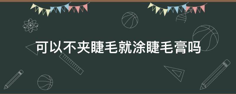 可以不夹睫毛就涂睫毛膏吗（可以不用睫毛夹直接用睫毛膏吗）