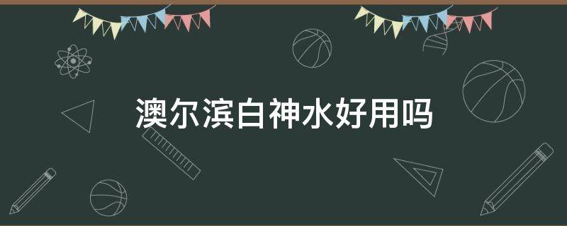 澳尔滨白神水好用吗 澳尔滨白神水好用吗知乎