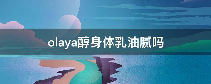 olaya醇身体乳油腻吗 olaya醇身体乳a醇浓度