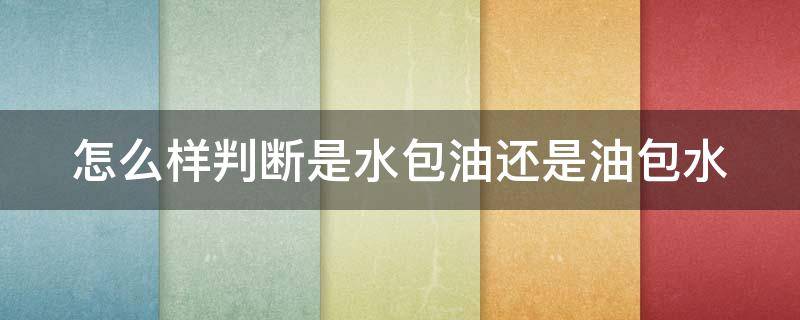 怎么样判断是水包油还是油包水（怎么样判断是水包油还是油包水做的）