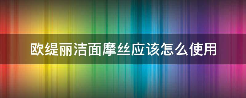 欧缇丽洁面摩丝应该怎么使用 欧缇丽洁面摩丝应该怎么使用呢