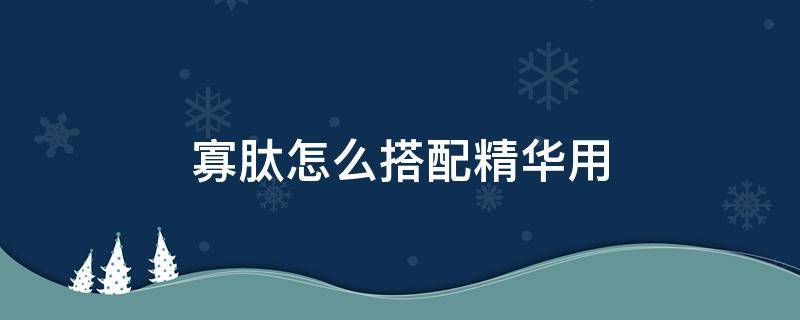 寡肽怎么搭配精华用 寡肽精华原液一般怎么用