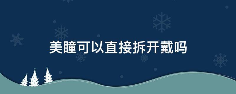 美瞳可以直接拆开戴吗（美瞳可以直接拆开戴吗图片）