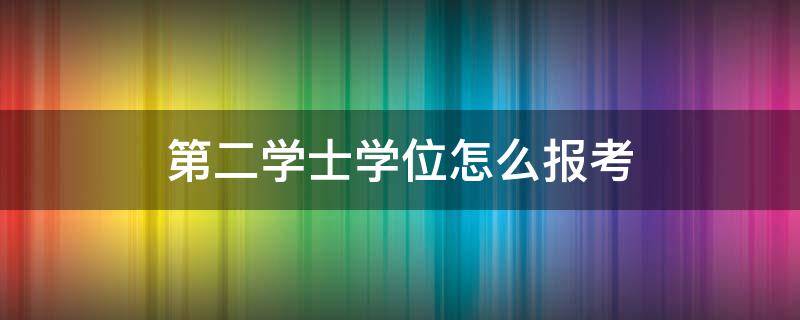 第二学士学位怎么报考（全日制第二学士学位怎么报考）