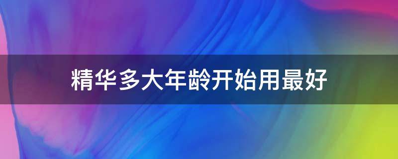 精华多大年龄开始用最好 精华多大年龄段开始使用