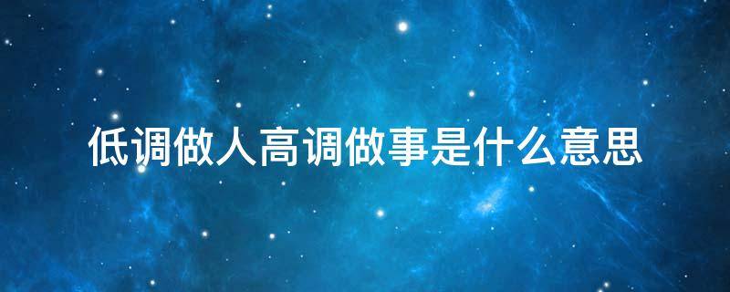 低调做人高调做事是什么意思 低调做人高调做事是什么意思图片