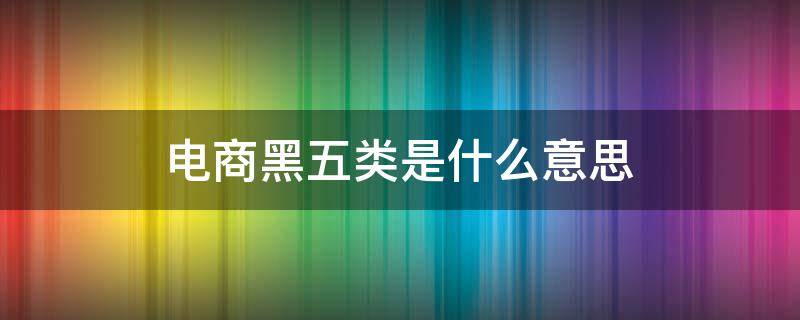 电商黑五类是什么意思 电商黑五是什么时候