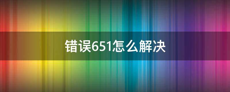 错误651怎么解决 错误651怎么解决详细