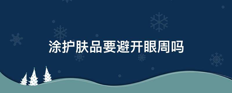 涂护肤品要避开眼周吗 涂护肤品需要避开眼周吗